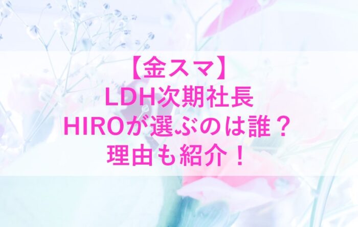 金スマ Hiroが選ぶldhの次期社長と理由を紹介 Kokorone Blog